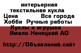 интерьерная текстильная кукла › Цена ­ 2 500 - Все города Хобби. Ручные работы » Куклы и игрушки   . Ямало-Ненецкий АО